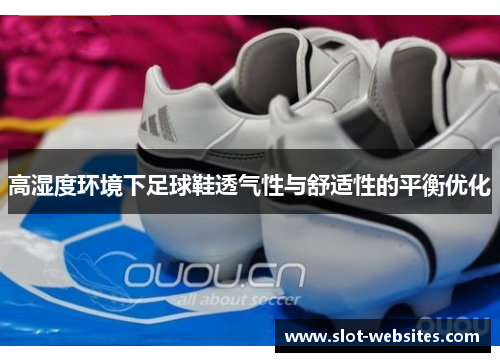 高湿度环境下足球鞋透气性与舒适性的平衡优化