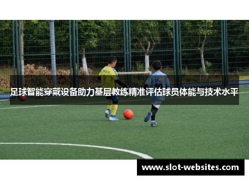 足球智能穿戴设备助力基层教练精准评估球员体能与技术水平